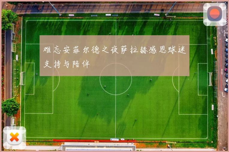 难忘安菲尔德之夜萨拉赫感恩球迷支持与陪伴