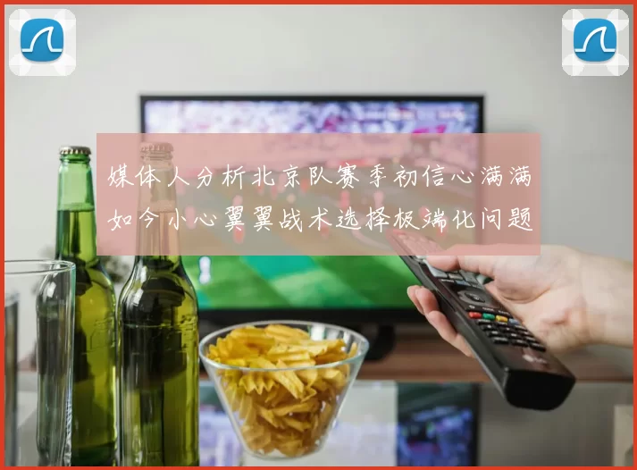媒体人分析北京队赛季初信心满满如今小心翼翼战术选择极端化问题探讨