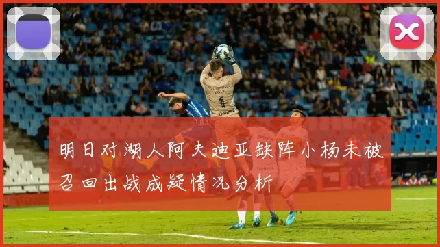 明日对湖人阿夫迪亚缺阵小杨未被召回出战成疑情况分析