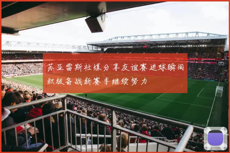 苏亚雷斯社媒分享友谊赛进球瞬间积极备战新赛季继续努力
