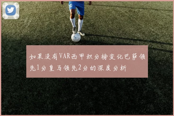如果没有VAR西甲积分榜变化巴萨领先1分皇马领先2分的深度分析